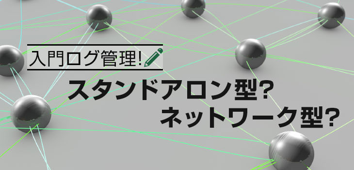 入門ログ管理! スタンドアロン型? ネットワーク型?