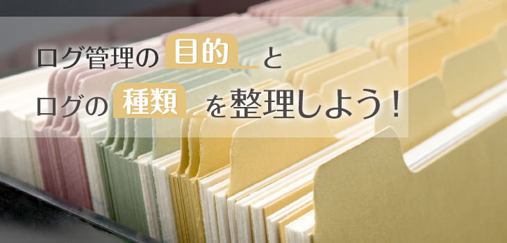 ログ管理の「目的」とログの「種類」を整理しよう!