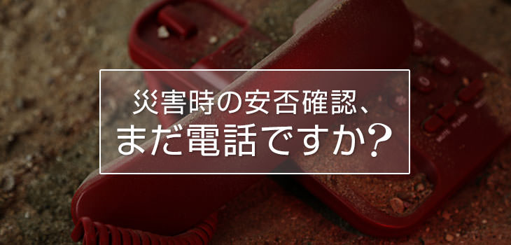 災害時の安否確認、まだ電話ですか?