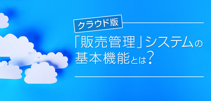クラウド版「販売管理」サービスの基本機能とは