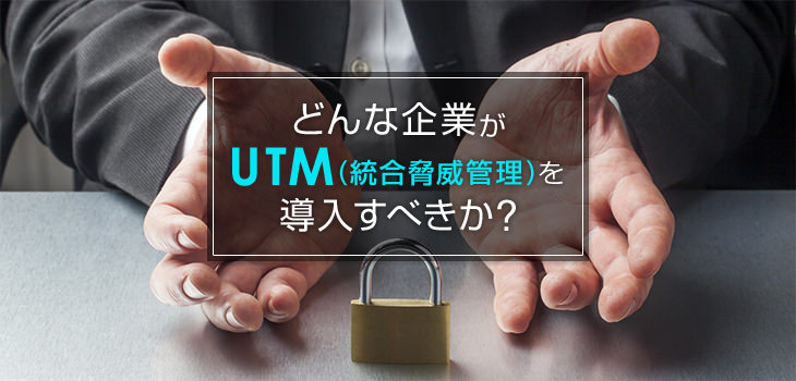 どんな企業がUTM(統合脅威管理)を導入すべき?