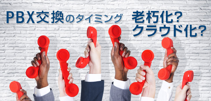 PBX交換のタイミング 老朽化? クラウド化?