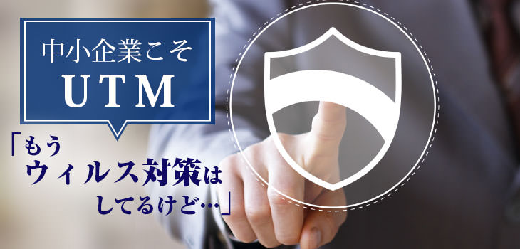 中小企業こそUTM「ウィルス対策はしてるけど…」